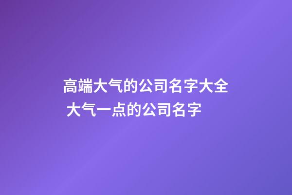 高端大气的公司名字大全 大气一点的公司名字-第1张-公司起名-玄机派